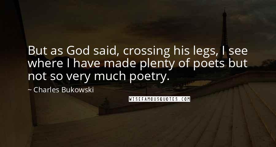 Charles Bukowski Quotes: But as God said, crossing his legs, I see where I have made plenty of poets but not so very much poetry.