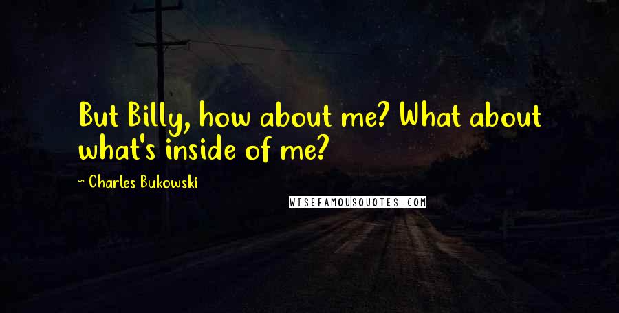 Charles Bukowski Quotes: But Billy, how about me? What about what's inside of me?