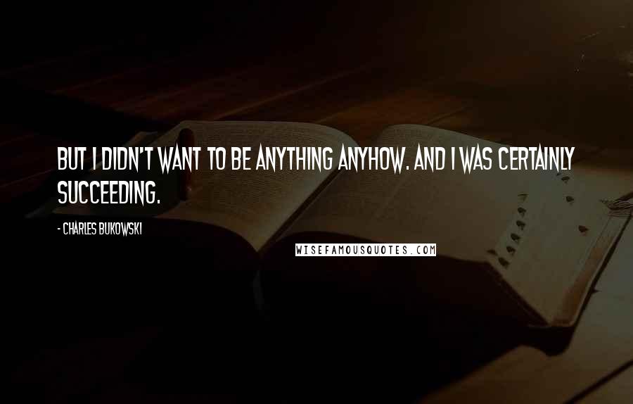 Charles Bukowski Quotes: But I didn't want to be anything anyhow. And I was certainly succeeding.