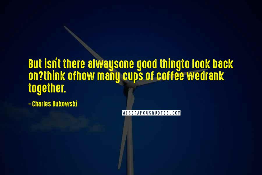 Charles Bukowski Quotes: But isn't there alwaysone good thingto look back on?think ofhow many cups of coffee wedrank together.
