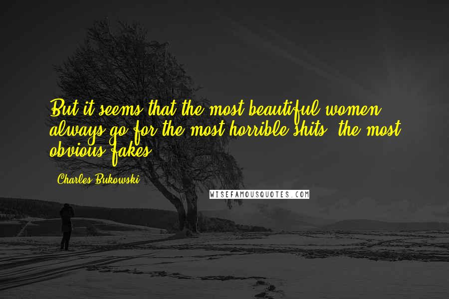 Charles Bukowski Quotes: But it seems that the most beautiful women always go for the most horrible shits, the most obvious fakes.