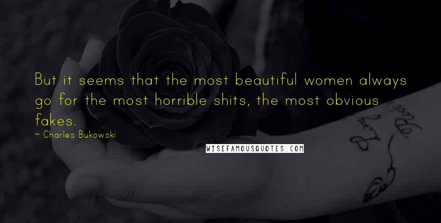 Charles Bukowski Quotes: But it seems that the most beautiful women always go for the most horrible shits, the most obvious fakes.