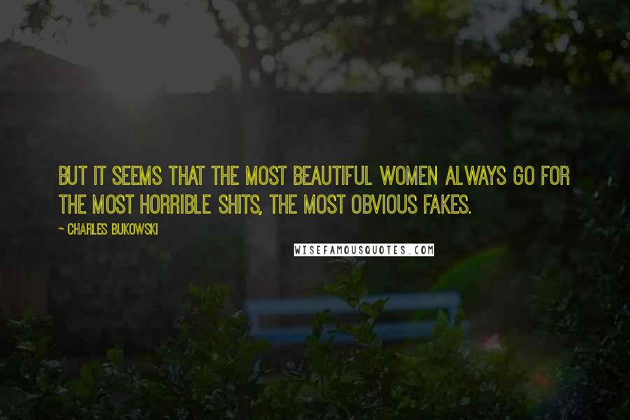 Charles Bukowski Quotes: But it seems that the most beautiful women always go for the most horrible shits, the most obvious fakes.