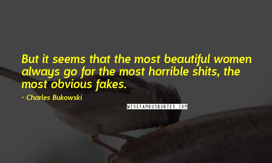 Charles Bukowski Quotes: But it seems that the most beautiful women always go for the most horrible shits, the most obvious fakes.