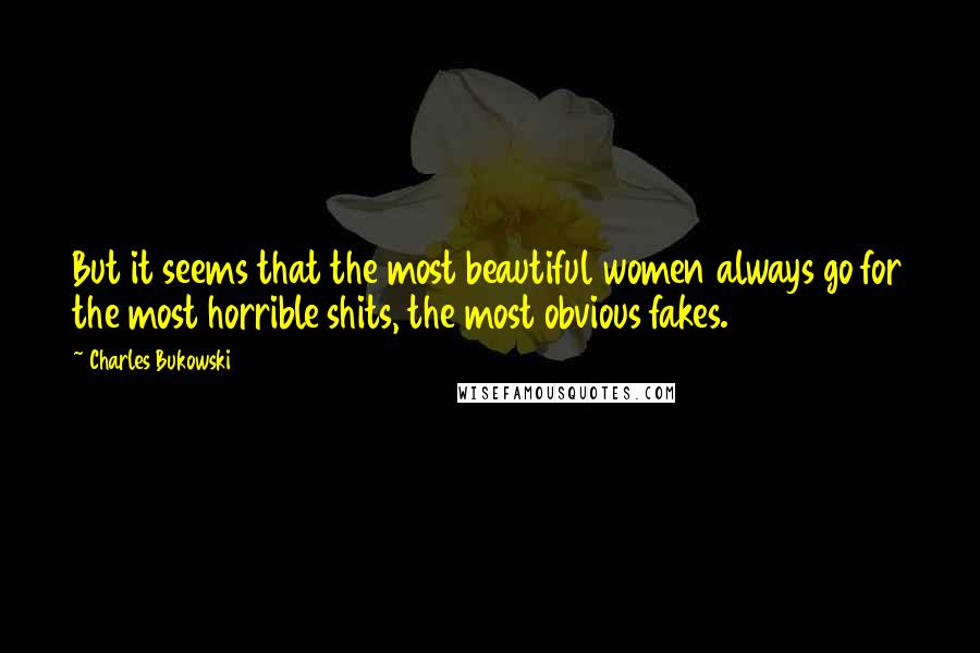 Charles Bukowski Quotes: But it seems that the most beautiful women always go for the most horrible shits, the most obvious fakes.