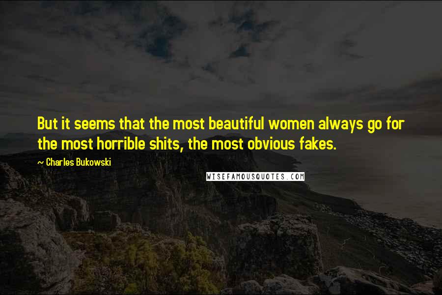 Charles Bukowski Quotes: But it seems that the most beautiful women always go for the most horrible shits, the most obvious fakes.