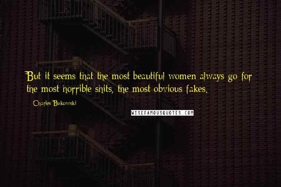 Charles Bukowski Quotes: But it seems that the most beautiful women always go for the most horrible shits, the most obvious fakes.