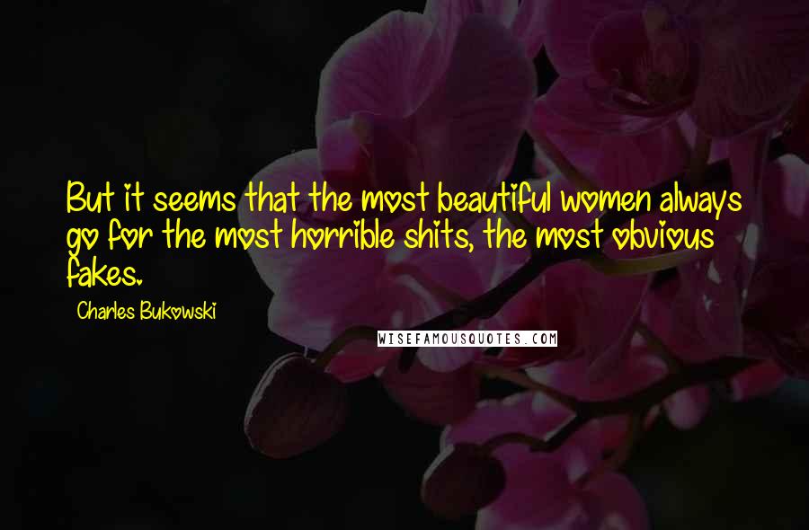 Charles Bukowski Quotes: But it seems that the most beautiful women always go for the most horrible shits, the most obvious fakes.