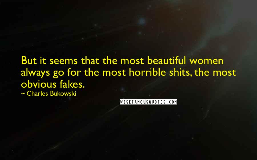 Charles Bukowski Quotes: But it seems that the most beautiful women always go for the most horrible shits, the most obvious fakes.