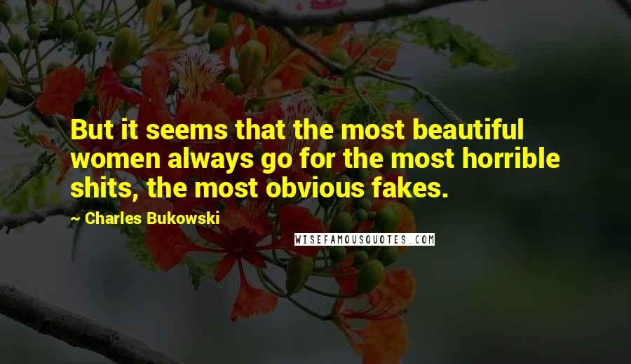 Charles Bukowski Quotes: But it seems that the most beautiful women always go for the most horrible shits, the most obvious fakes.