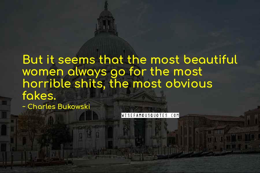 Charles Bukowski Quotes: But it seems that the most beautiful women always go for the most horrible shits, the most obvious fakes.