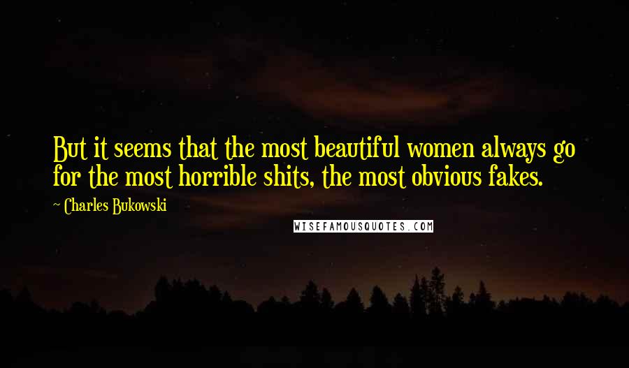 Charles Bukowski Quotes: But it seems that the most beautiful women always go for the most horrible shits, the most obvious fakes.