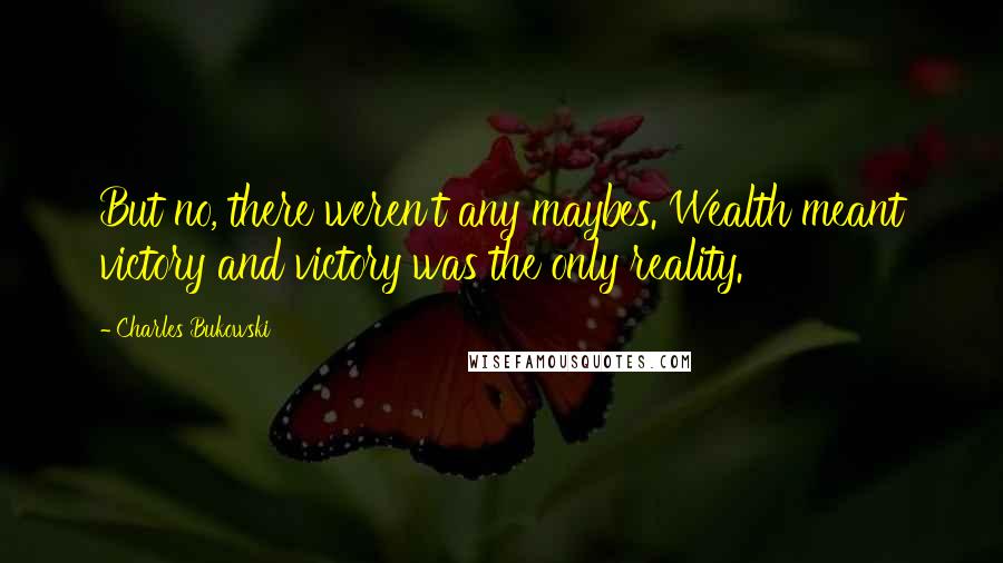 Charles Bukowski Quotes: But no, there weren't any maybes. Wealth meant victory and victory was the only reality.