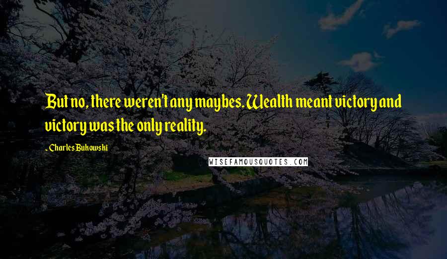 Charles Bukowski Quotes: But no, there weren't any maybes. Wealth meant victory and victory was the only reality.