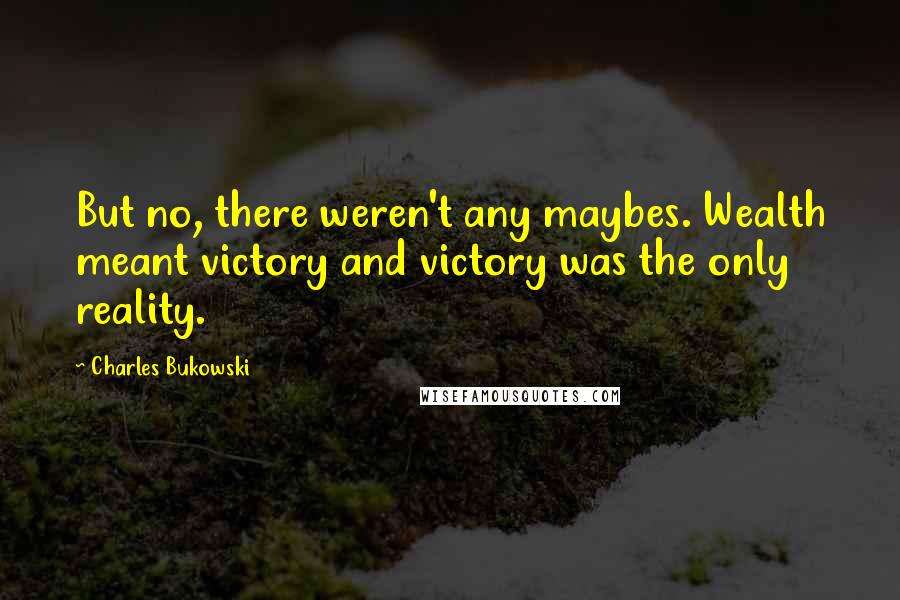 Charles Bukowski Quotes: But no, there weren't any maybes. Wealth meant victory and victory was the only reality.