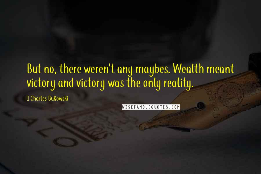 Charles Bukowski Quotes: But no, there weren't any maybes. Wealth meant victory and victory was the only reality.
