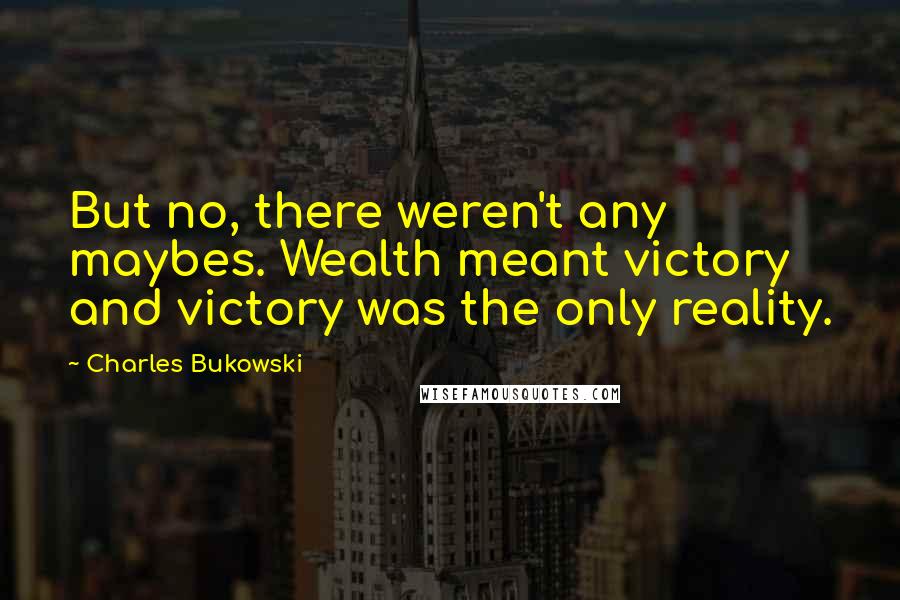 Charles Bukowski Quotes: But no, there weren't any maybes. Wealth meant victory and victory was the only reality.