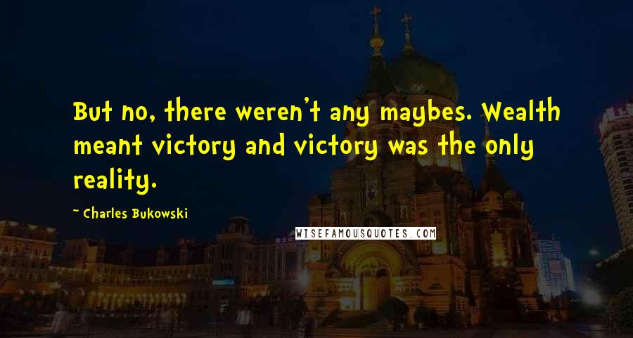 Charles Bukowski Quotes: But no, there weren't any maybes. Wealth meant victory and victory was the only reality.