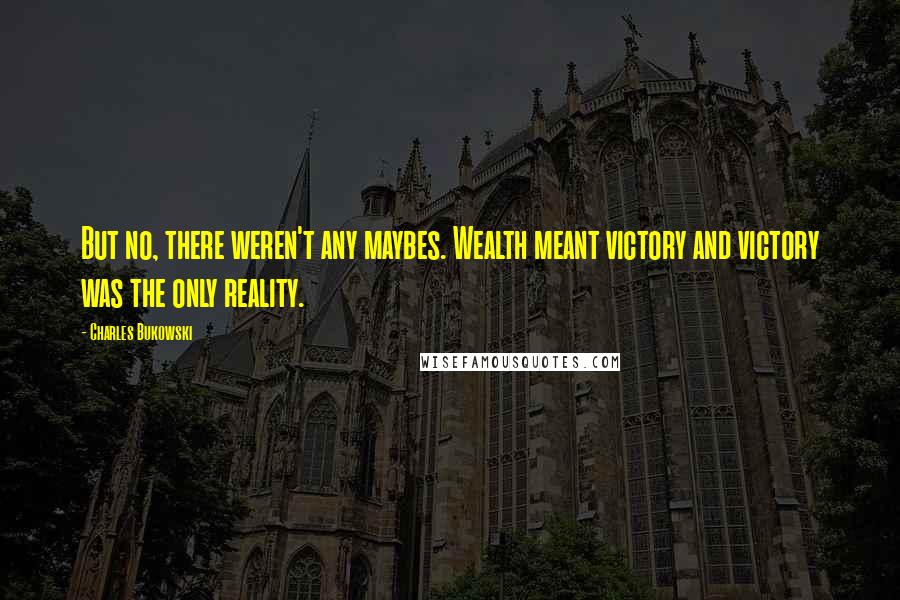 Charles Bukowski Quotes: But no, there weren't any maybes. Wealth meant victory and victory was the only reality.