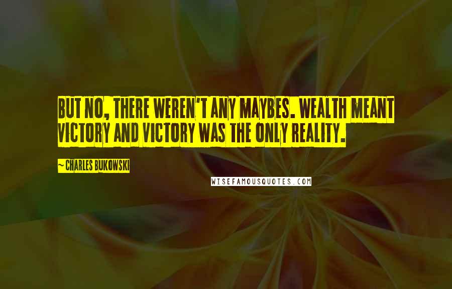 Charles Bukowski Quotes: But no, there weren't any maybes. Wealth meant victory and victory was the only reality.