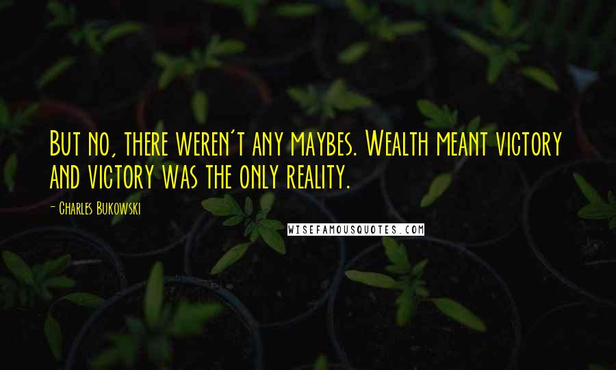 Charles Bukowski Quotes: But no, there weren't any maybes. Wealth meant victory and victory was the only reality.