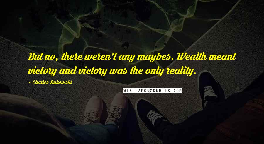 Charles Bukowski Quotes: But no, there weren't any maybes. Wealth meant victory and victory was the only reality.