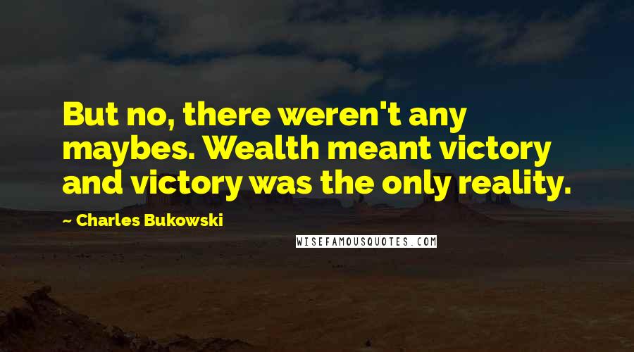 Charles Bukowski Quotes: But no, there weren't any maybes. Wealth meant victory and victory was the only reality.