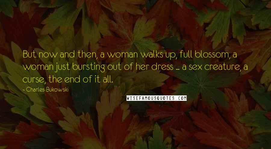 Charles Bukowski Quotes: But now and then, a woman walks up, full blossom, a woman just bursting out of her dress ... a sex creature, a curse, the end of it all.