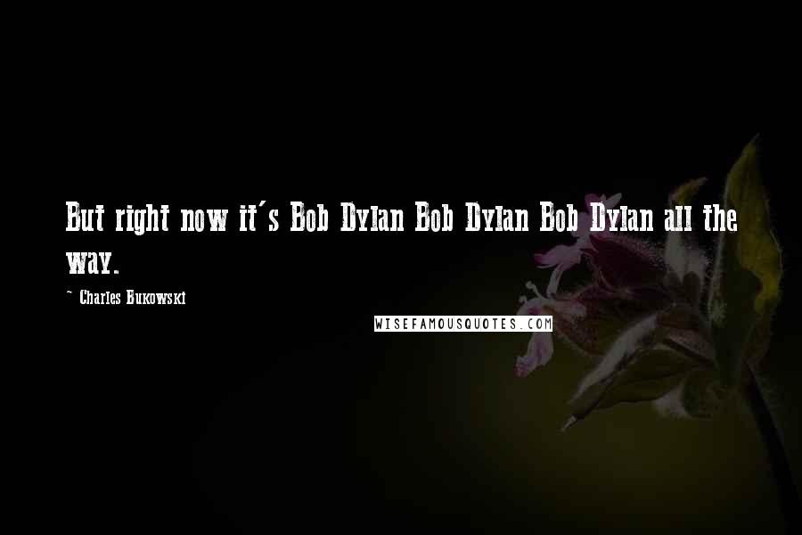 Charles Bukowski Quotes: But right now it's Bob Dylan Bob Dylan Bob Dylan all the way.