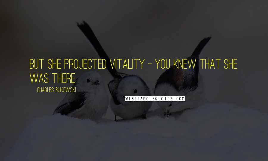 Charles Bukowski Quotes: But she projected vitality - you knew that she was there.