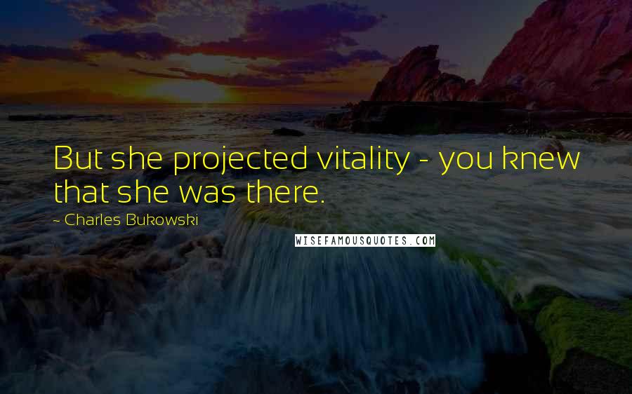 Charles Bukowski Quotes: But she projected vitality - you knew that she was there.
