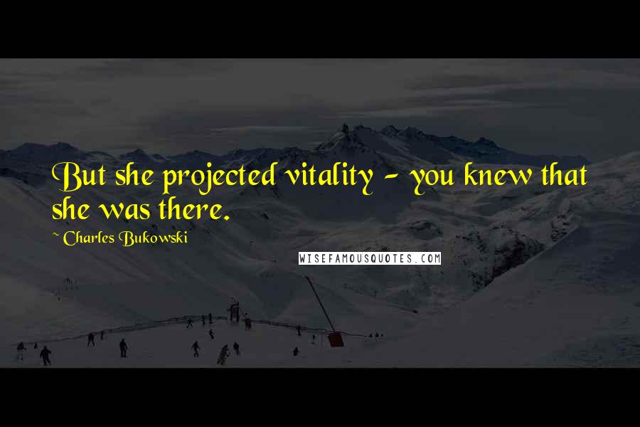 Charles Bukowski Quotes: But she projected vitality - you knew that she was there.