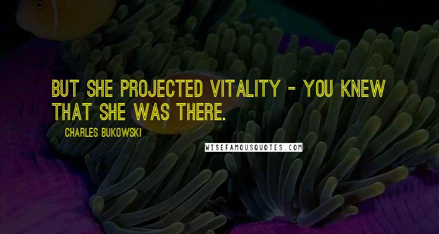 Charles Bukowski Quotes: But she projected vitality - you knew that she was there.