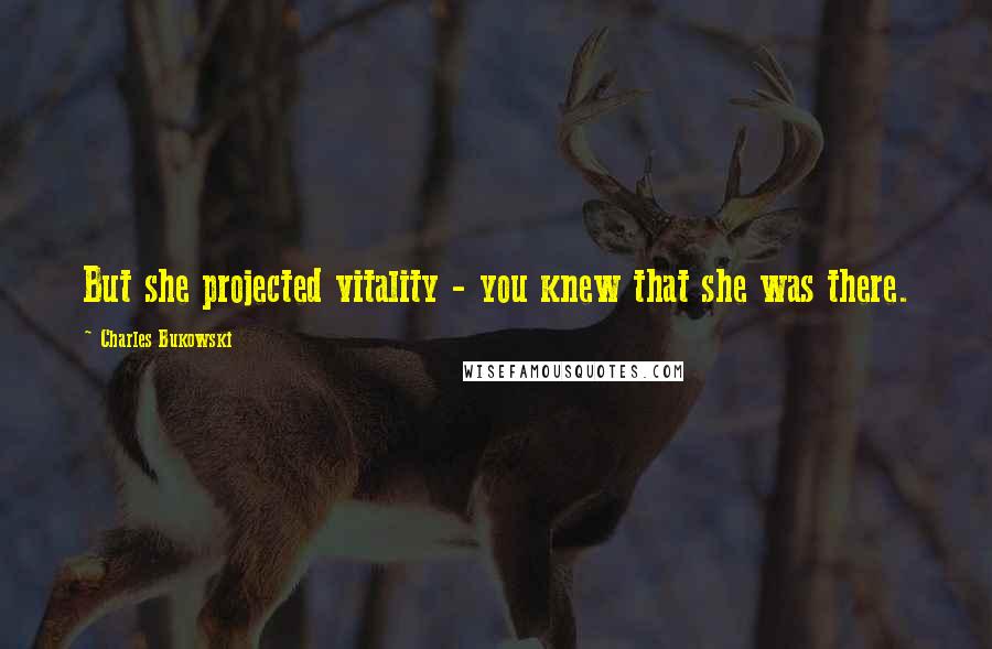 Charles Bukowski Quotes: But she projected vitality - you knew that she was there.