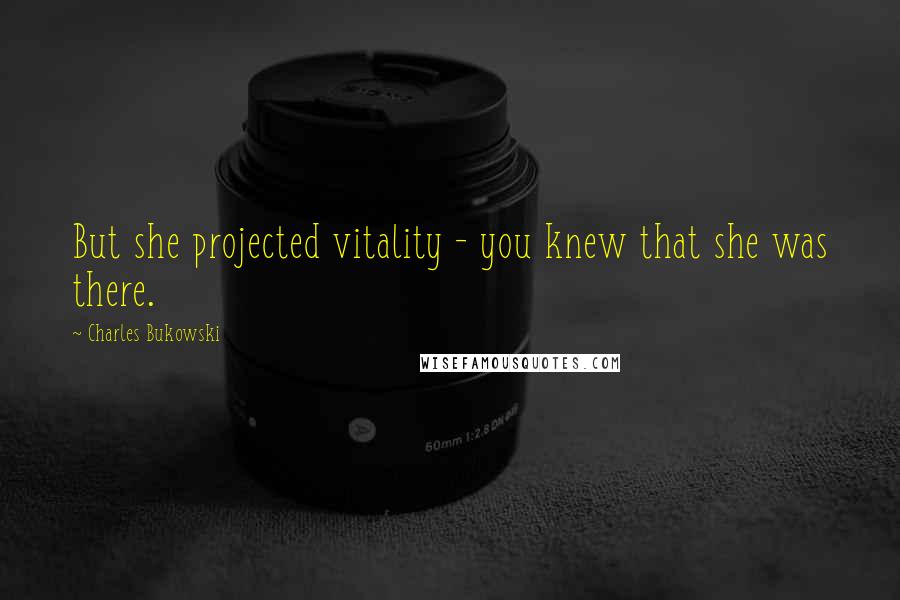 Charles Bukowski Quotes: But she projected vitality - you knew that she was there.