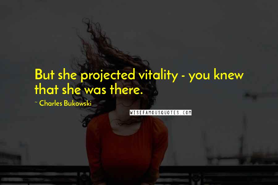 Charles Bukowski Quotes: But she projected vitality - you knew that she was there.