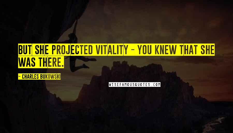 Charles Bukowski Quotes: But she projected vitality - you knew that she was there.