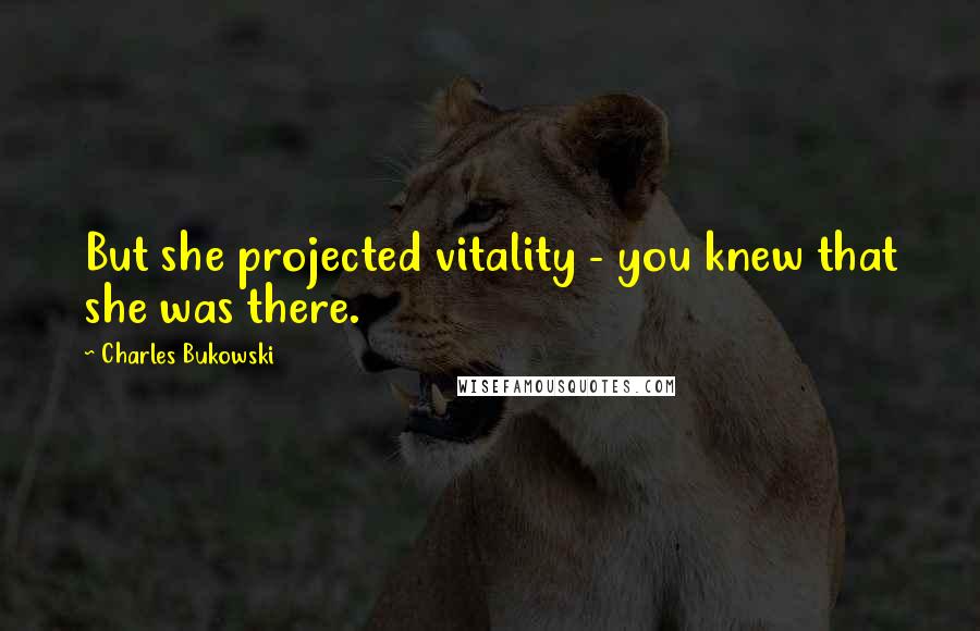 Charles Bukowski Quotes: But she projected vitality - you knew that she was there.