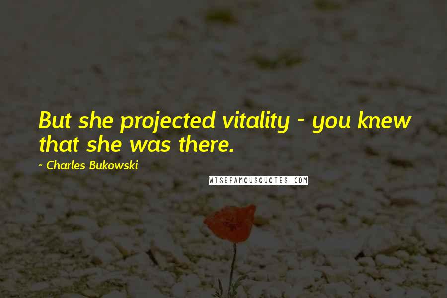 Charles Bukowski Quotes: But she projected vitality - you knew that she was there.