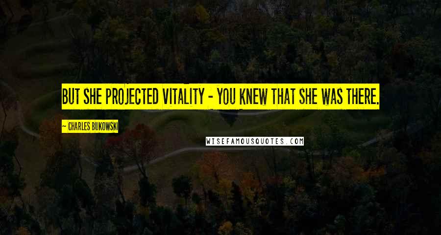 Charles Bukowski Quotes: But she projected vitality - you knew that she was there.