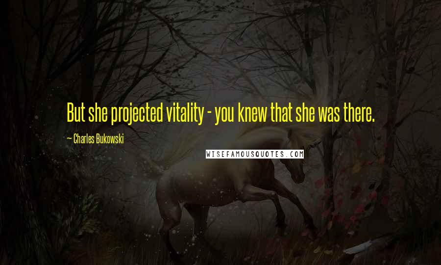 Charles Bukowski Quotes: But she projected vitality - you knew that she was there.