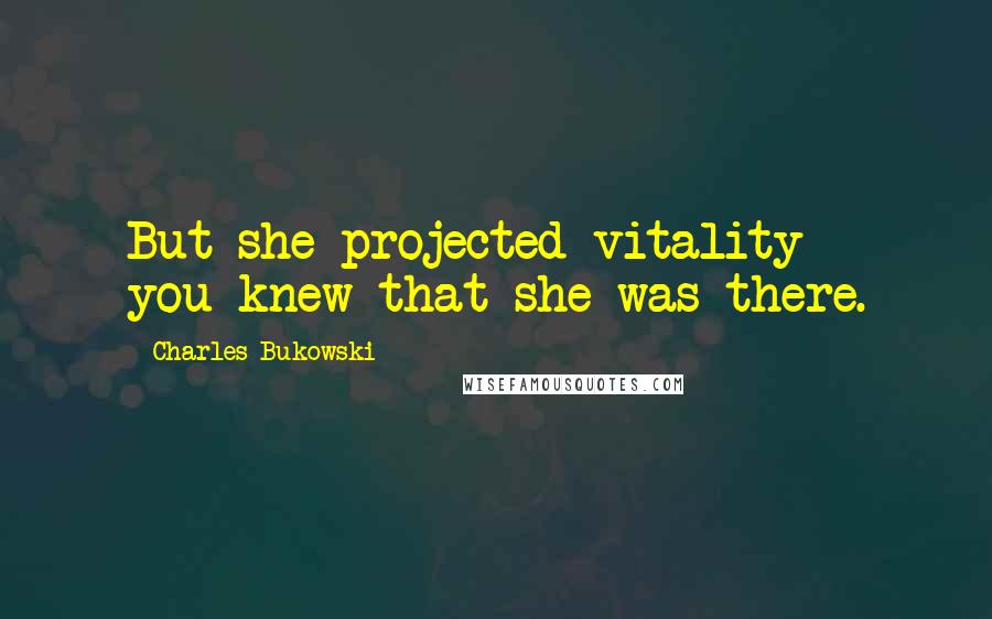 Charles Bukowski Quotes: But she projected vitality - you knew that she was there.