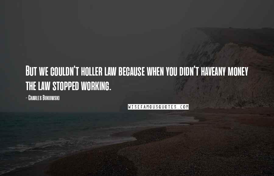 Charles Bukowski Quotes: But we couldn't holler law because when you didn't haveany money the law stopped working.