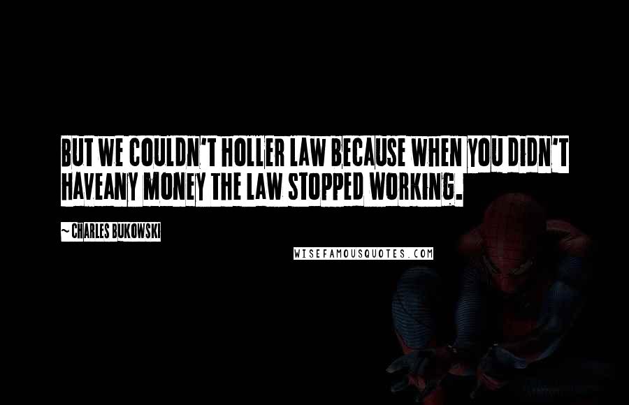 Charles Bukowski Quotes: But we couldn't holler law because when you didn't haveany money the law stopped working.