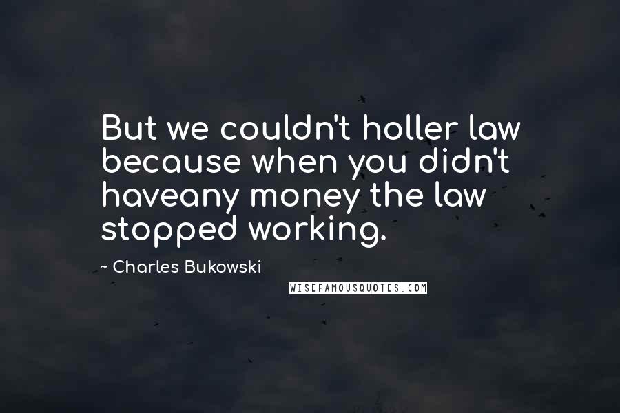 Charles Bukowski Quotes: But we couldn't holler law because when you didn't haveany money the law stopped working.