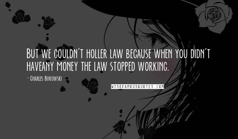 Charles Bukowski Quotes: But we couldn't holler law because when you didn't haveany money the law stopped working.