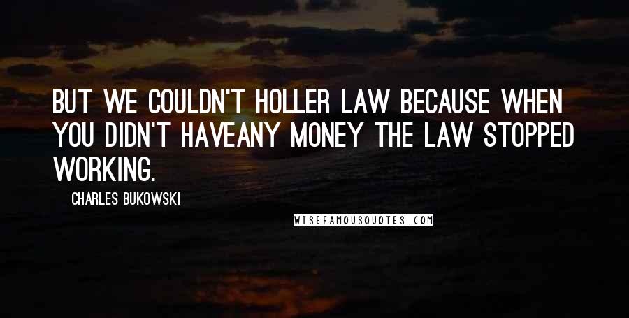 Charles Bukowski Quotes: But we couldn't holler law because when you didn't haveany money the law stopped working.