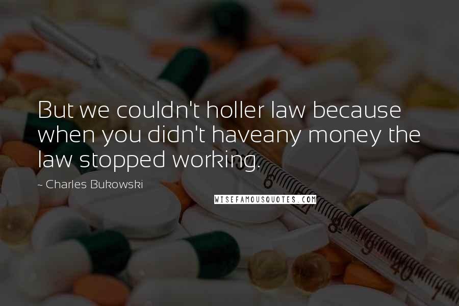 Charles Bukowski Quotes: But we couldn't holler law because when you didn't haveany money the law stopped working.