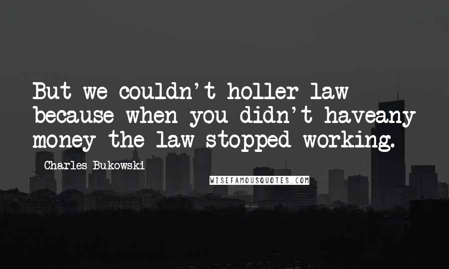 Charles Bukowski Quotes: But we couldn't holler law because when you didn't haveany money the law stopped working.