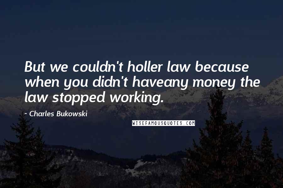 Charles Bukowski Quotes: But we couldn't holler law because when you didn't haveany money the law stopped working.